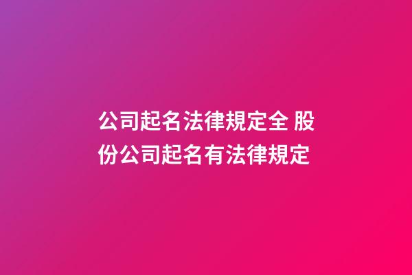 公司起名法律規定全 股份公司起名有法律規定-第1張-公司起名-玄機派